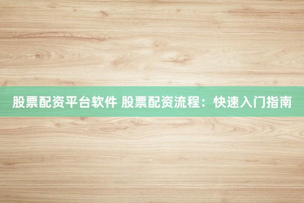 股票配资平台软件 股票配资流程：快速入门指南
