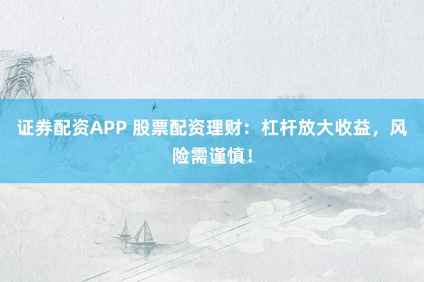证券配资APP 股票配资理财：杠杆放大收益，风险需谨慎！