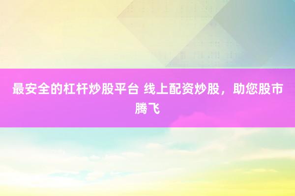 最安全的杠杆炒股平台 线上配资炒股，助您股市腾飞