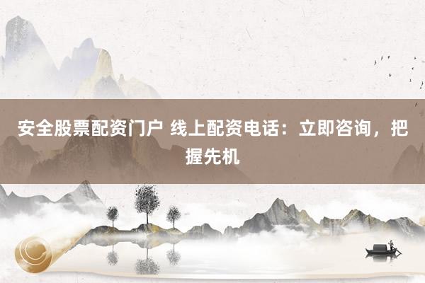 安全股票配资门户 线上配资电话：立即咨询，把握先机
