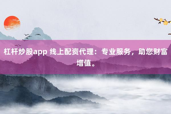 杠杆炒股app 线上配资代理：专业服务，助您财富增值。