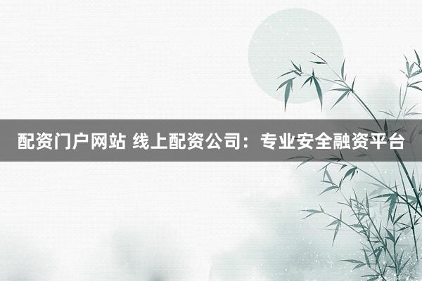 配资门户网站 线上配资公司：专业安全融资平台