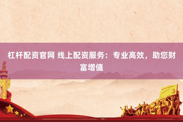 杠杆配资官网 线上配资服务：专业高效，助您财富增值