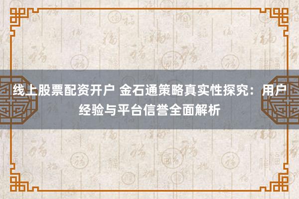 线上股票配资开户 金石通策略真实性探究:用户经验与平台信誉全面解析
