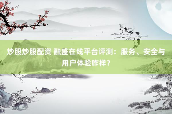 炒股炒股配资 融盛在线平台评测：服务、安全与用户体验咋样？