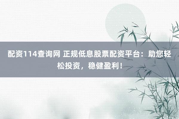 配资114查询网 正规低息股票配资平台：助您轻松投资，稳健盈利！