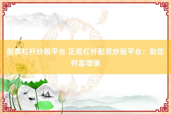 股票杠杆炒股平台 正规杠杆配资炒股平台：助您财富增值