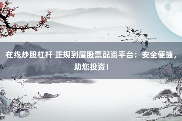 在线炒股杠杆 正规到屋股票配资平台：安全便捷，助您投资！