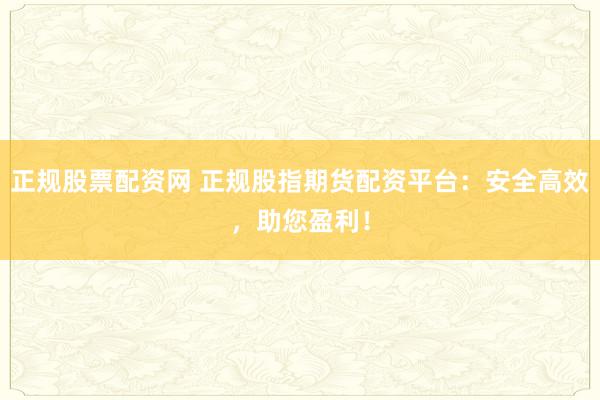 正规股票配资网 正规股指期货配资平台：安全高效，助您盈利！