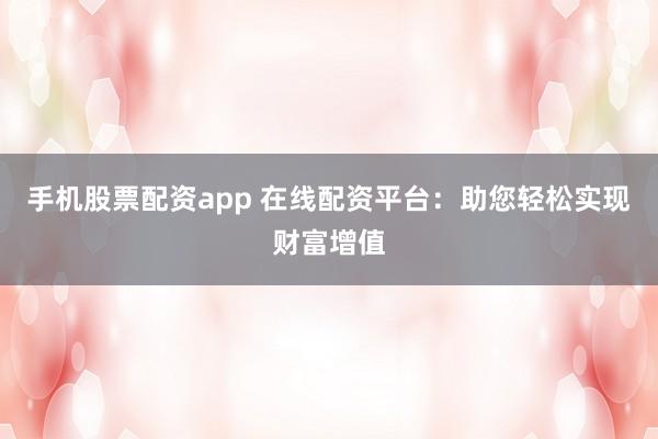手机股票配资app 在线配资平台：助您轻松实现财富增值
