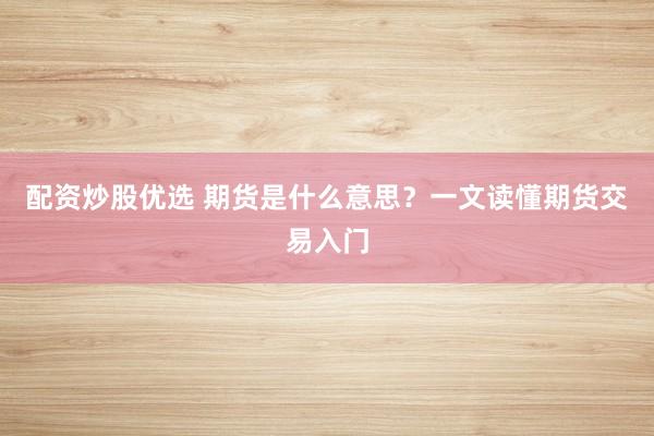 配资炒股优选 期货是什么意思？一文读懂期货交易入门