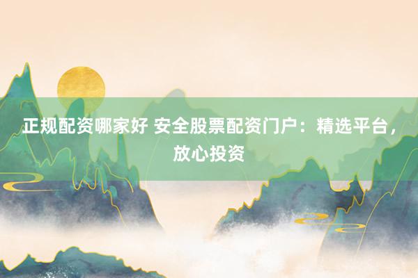 正规配资哪家好 安全股票配资门户:精选平台,放心投资