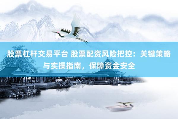 股票杠杆交易平台 股票配资风险把控：关键策略与实操指南，保障资金安全