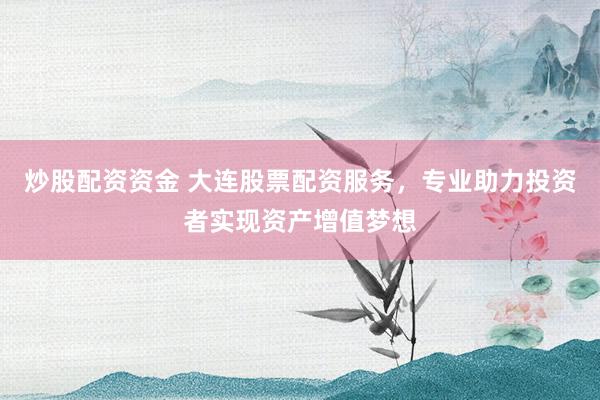 炒股配资资金 大连股票配资服务，专业助力投资者实现资产增值梦想