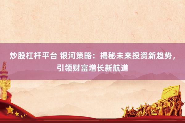 炒股杠杆平台 银河策略：揭秘未来投资新趋势，引领财富增长新航道