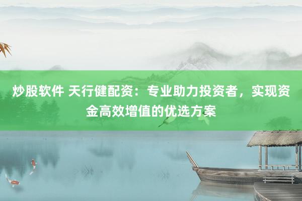 炒股软件 天行健配资：专业助力投资者，实现资金高效增值的优选方案