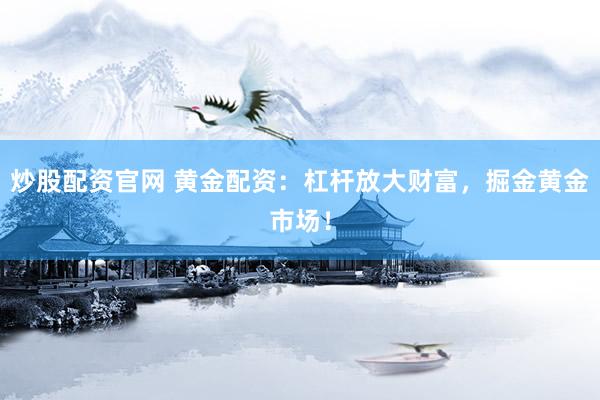 炒股配资官网 黄金配资：杠杆放大财富，掘金黄金市场！
