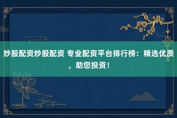 炒股配资炒股配资 专业配资平台排行榜:精选优质,助您投资!