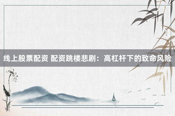 线上股票配资 配资跳楼悲剧:高杠杆下的致命风险