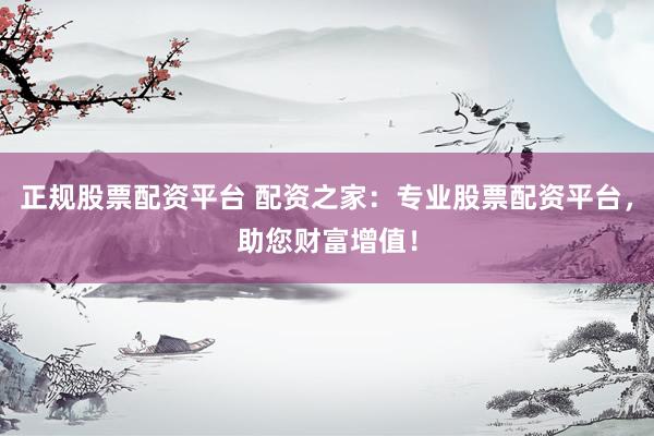 正规股票配资平台 配资之家：专业股票配资平台，助您财富增值！