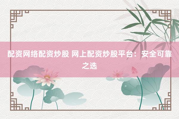 配资网络配资炒股 网上配资炒股平台：安全可靠之选