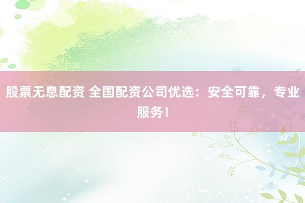 股票无息配资 全国配资公司优选：安全可靠，专业服务！
