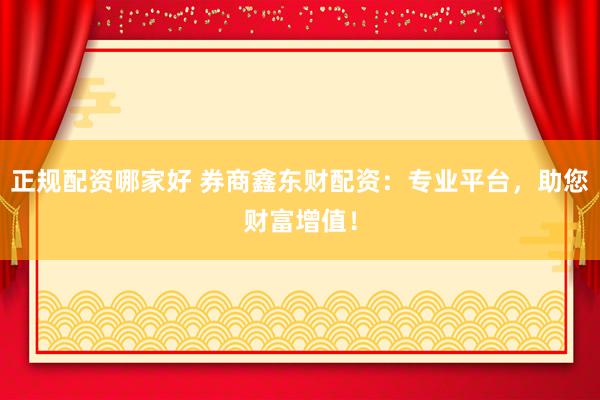 正规配资哪家好 券商鑫东财配资：专业平台，助您财富增值！