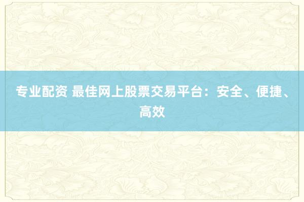 专业配资 最佳网上股票交易平台:安全、便捷、高效