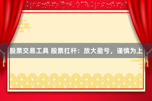 股票交易工具 股票扛杆：放大盈亏，谨慎为上