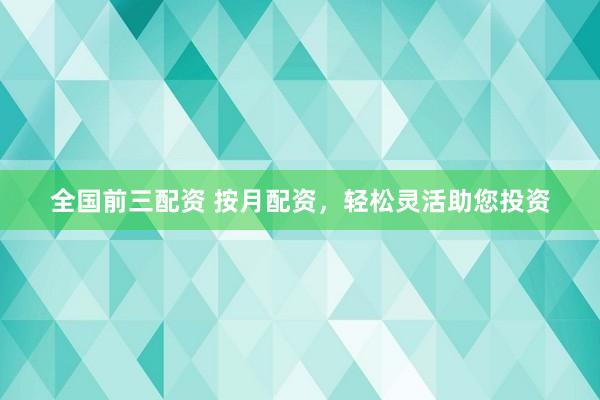 全国前三配资 按月配资，轻松灵活助您投资