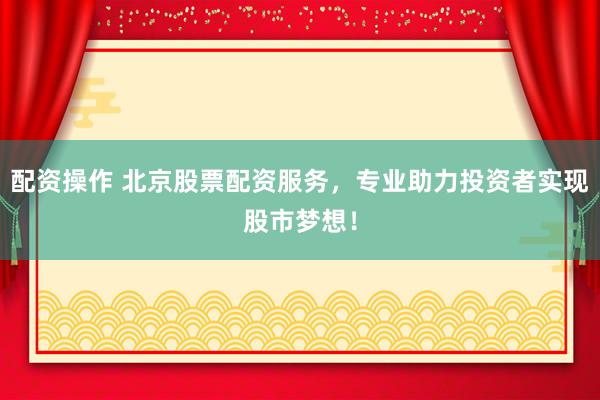 配资操作 北京股票配资服务,专业助力投资者实现股市梦想!