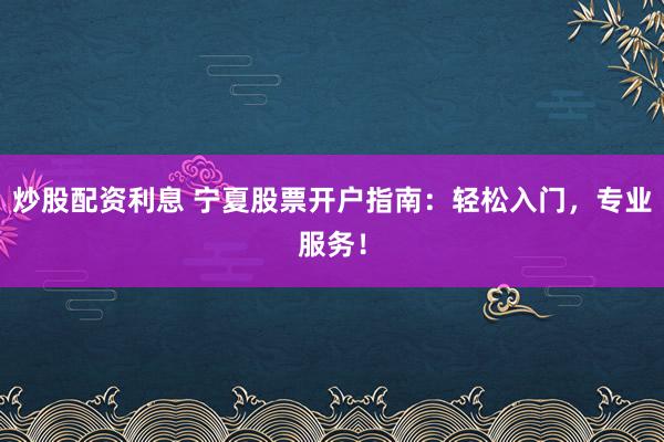 炒股配资利息 宁夏股票开户指南:轻松入门,专业服务!