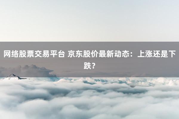 网络股票交易平台 京东股价最新动态：上涨还是下跌？