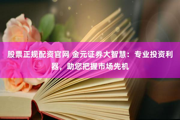 股票正规配资官网 金元证券大智慧：专业投资利器，助您把握市场先机
