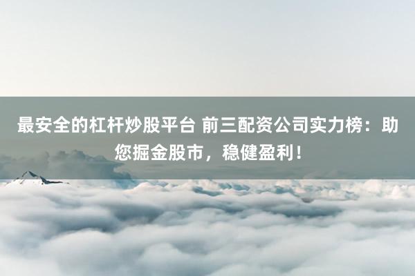 最安全的杠杆炒股平台 前三配资公司实力榜：助您掘金股市，稳健盈利！