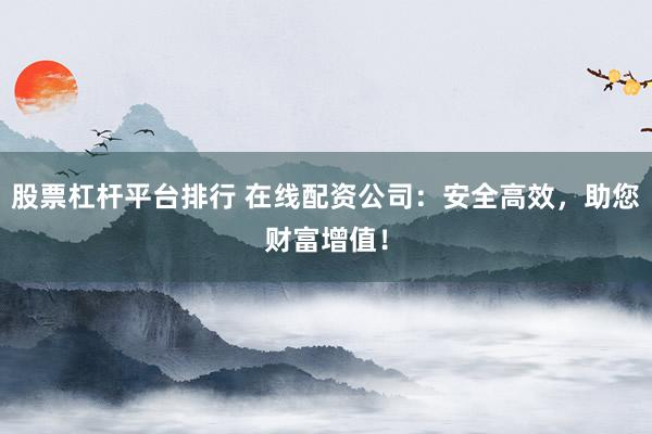 股票杠杆平台排行 在线配资公司:安全高效,助您财富增值!