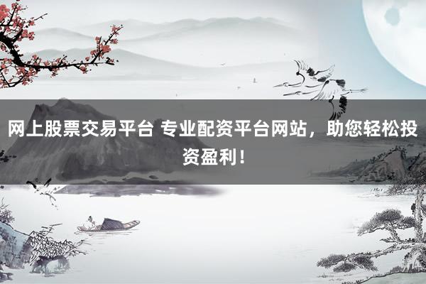 网上股票交易平台 专业配资平台网站，助您轻松投资盈利！