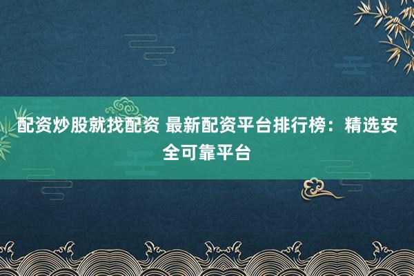 配资炒股就找配资 最新配资平台排行榜：精选安全可靠平台