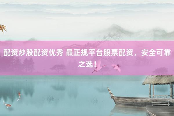 配资炒股配资优秀 最正规平台股票配资，安全可靠之选！