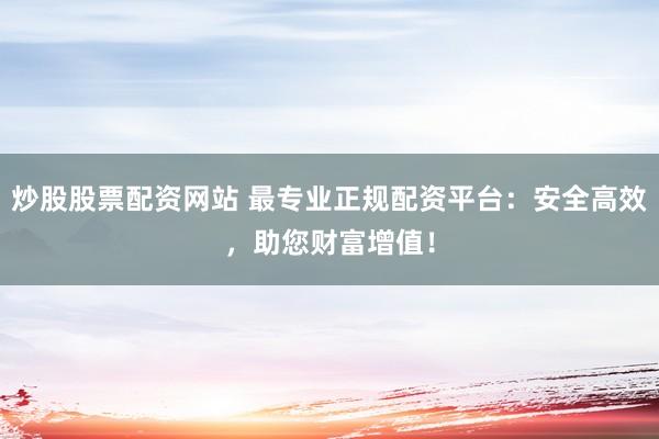 炒股股票配资网站 最专业正规配资平台：安全高效，助您财富增值！