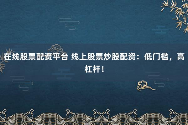 在线股票配资平台 线上股票炒股配资：低门槛，高杠杆！