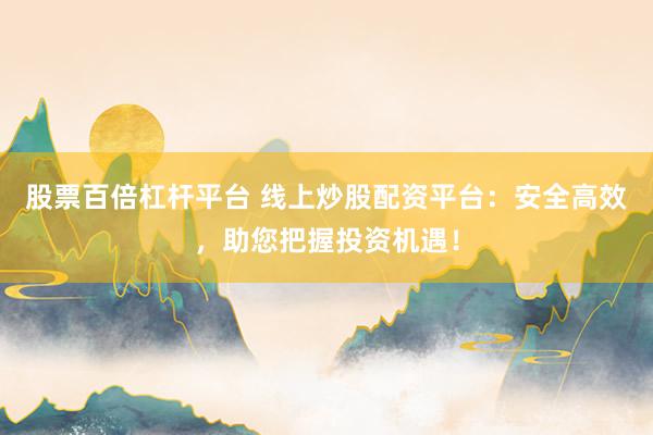 股票百倍杠杆平台 线上炒股配资平台:安全高效,助您把握投资机遇!