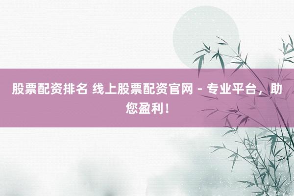 股票配资排名 线上股票配资官网 - 专业平台，助您盈利！