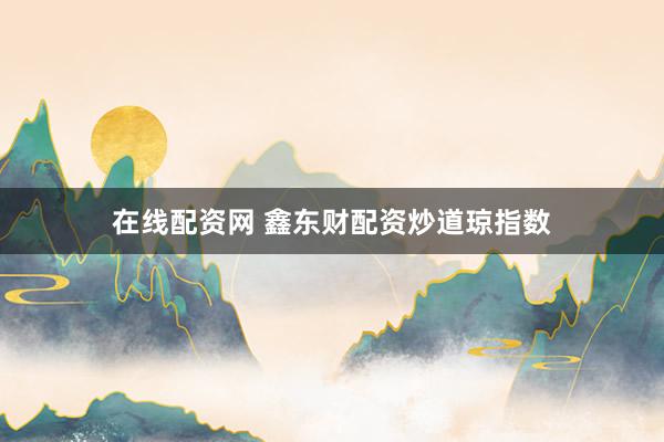 在线配资网 鑫东财配资炒道琼指数