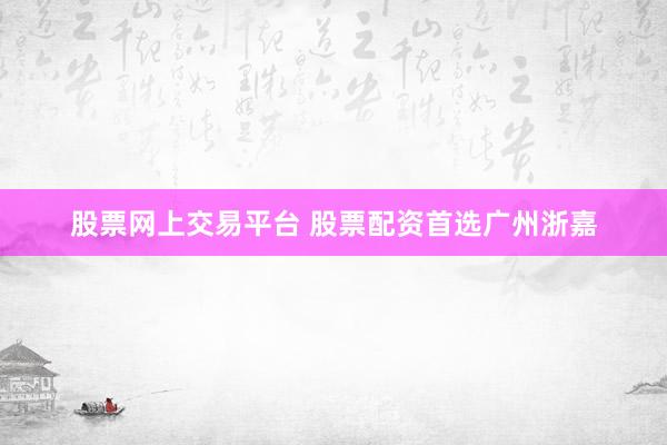 股票网上交易平台 股票配资首选广州浙嘉