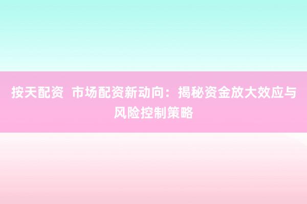 按天配资  市场配资新动向：揭秘资金放大效应与风险控制策略