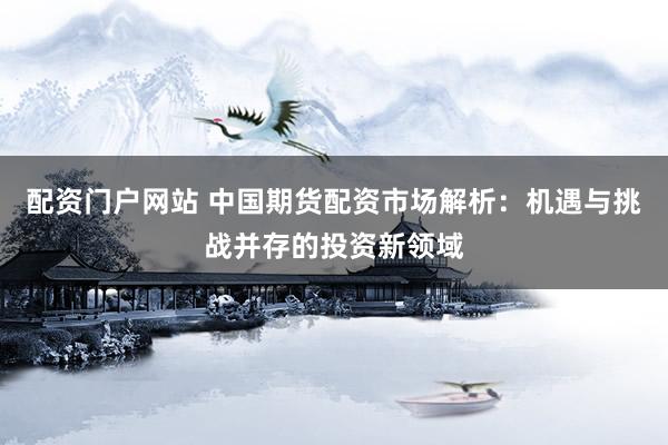 配资门户网站 中国期货配资市场解析：机遇与挑战并存的投资新领域