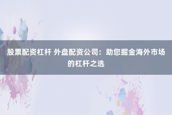 股票配资杠杆 外盘配资公司：助您掘金海外市场的杠杆之选