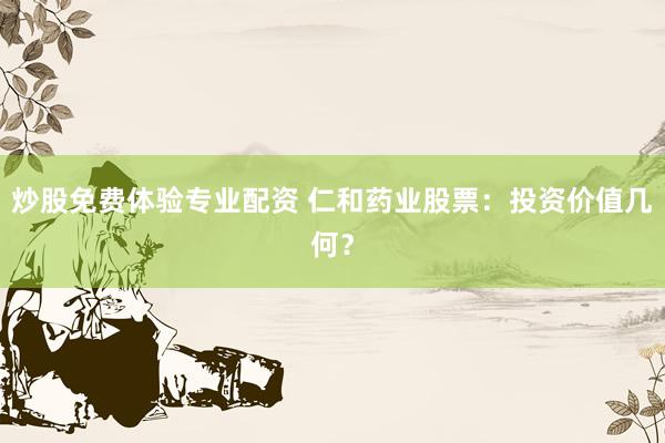 炒股免费体验专业配资 仁和药业股票：投资价值几何？