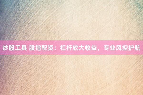 炒股工具 股指配资：杠杆放大收益，专业风控护航